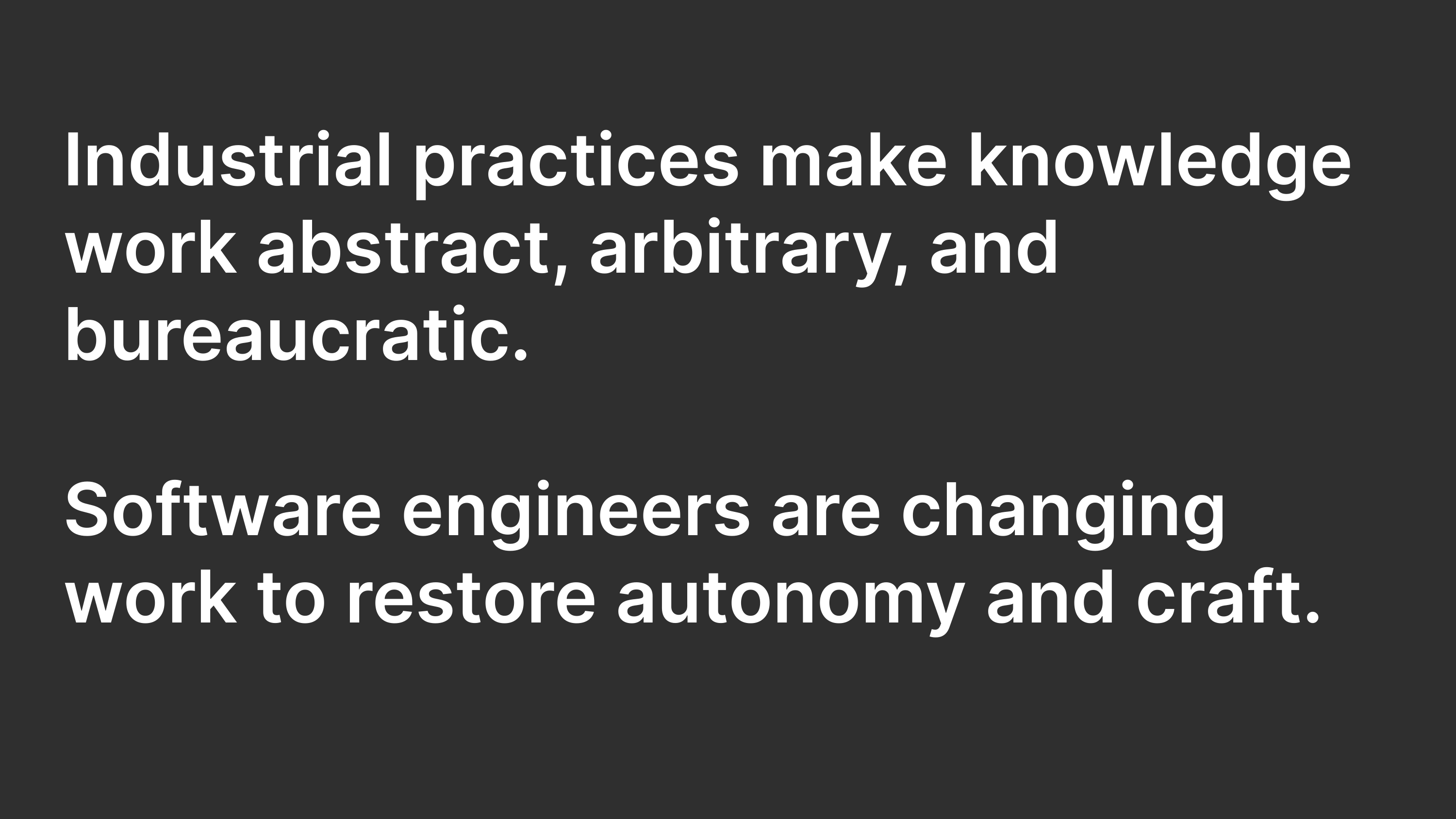 Industrial practices make knowledge work abstract, arbitrary, and bureaucratic. Software engineers are changing work to restore autonomy and craft.