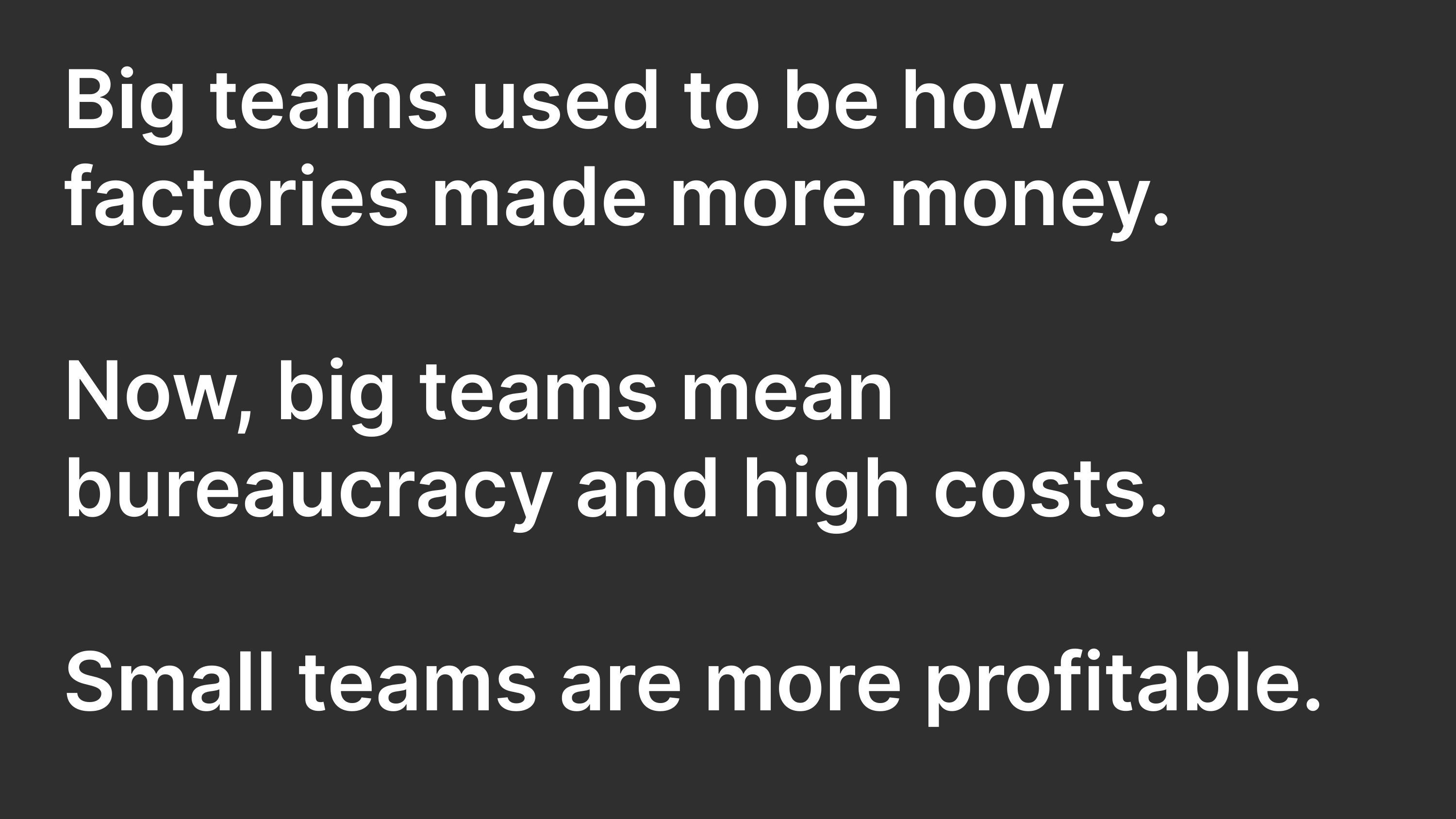 Big teams used to be how factories made more money. Now, big teams mean beaurocracy and high costs. Small teams are more profitable.