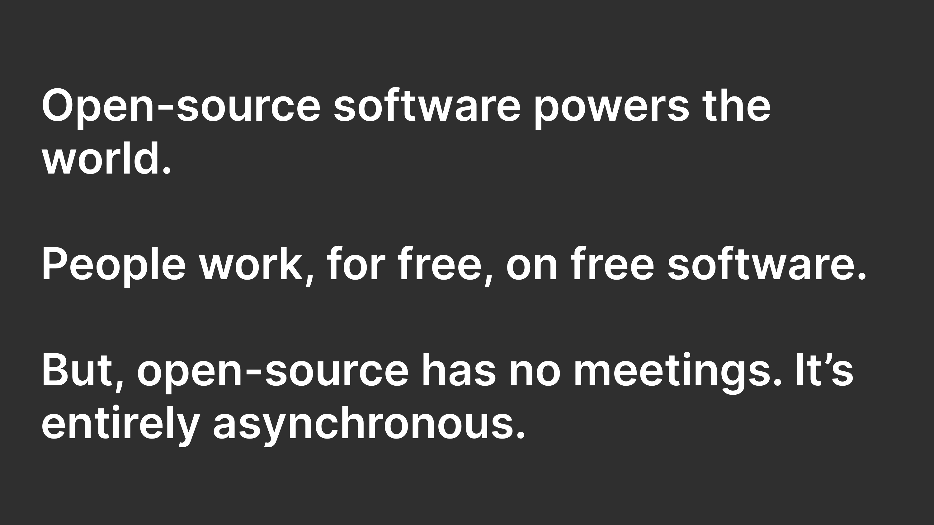 Open-source software powers the world. People work, for free, on free software. But, open-source has no meetings. It's entirely asynchronous.