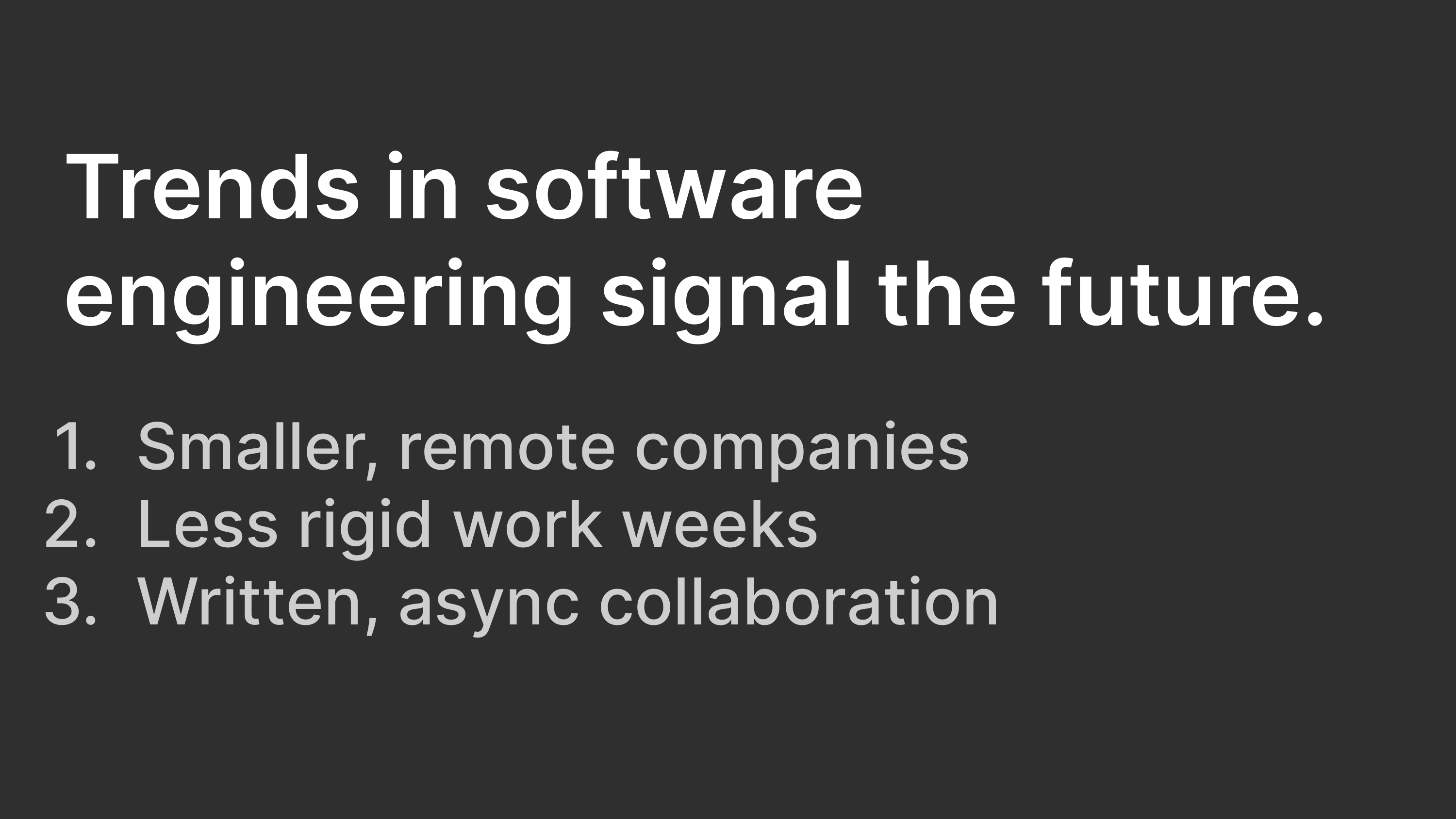 Trends in software engineering signal the future: Smaller, remote teams; Less rigid work weeks; Written, async collaboration.