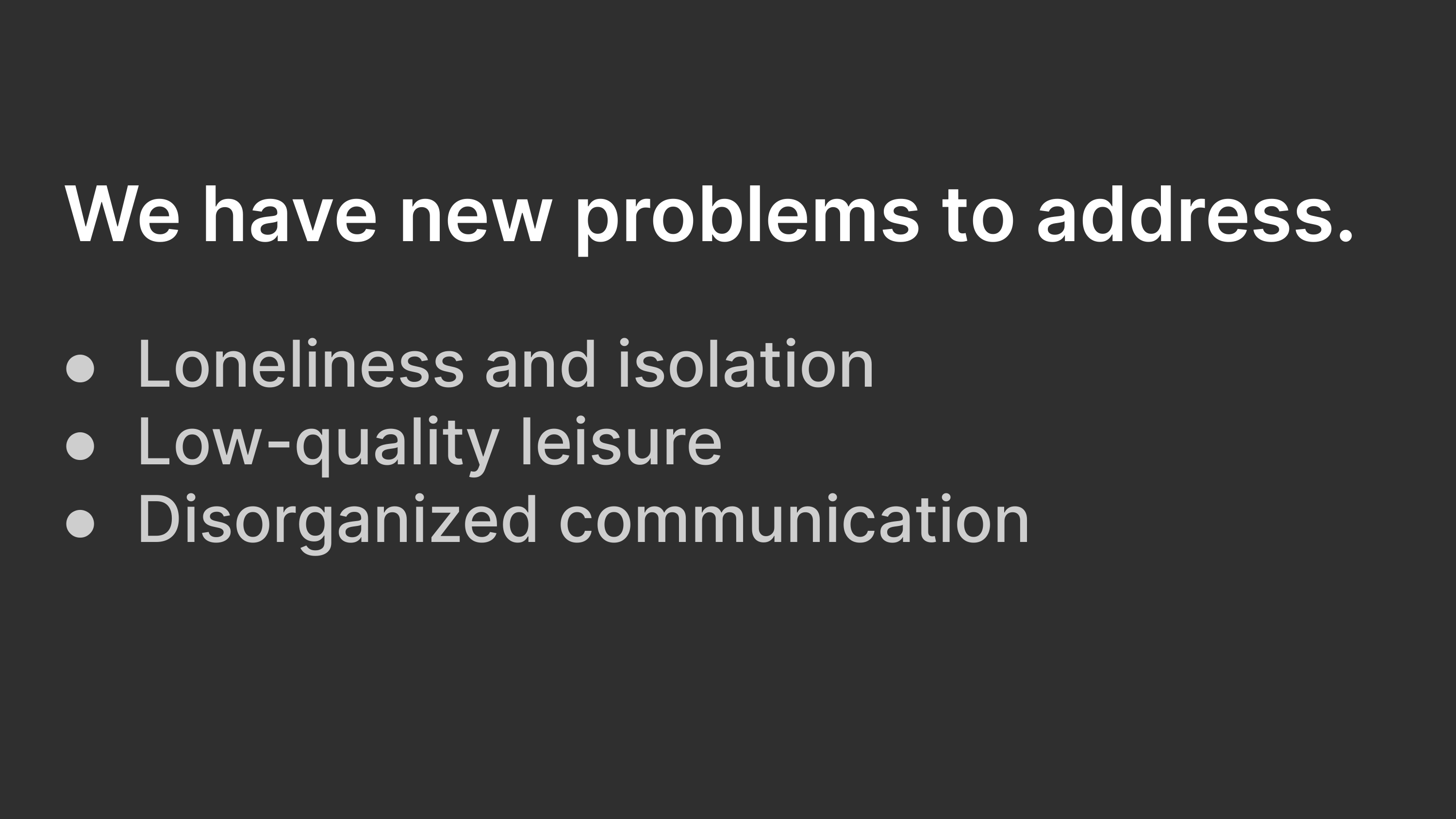 We have new problems to address: Loneliness and isolation; Low-quality leisure; Disorganized communication