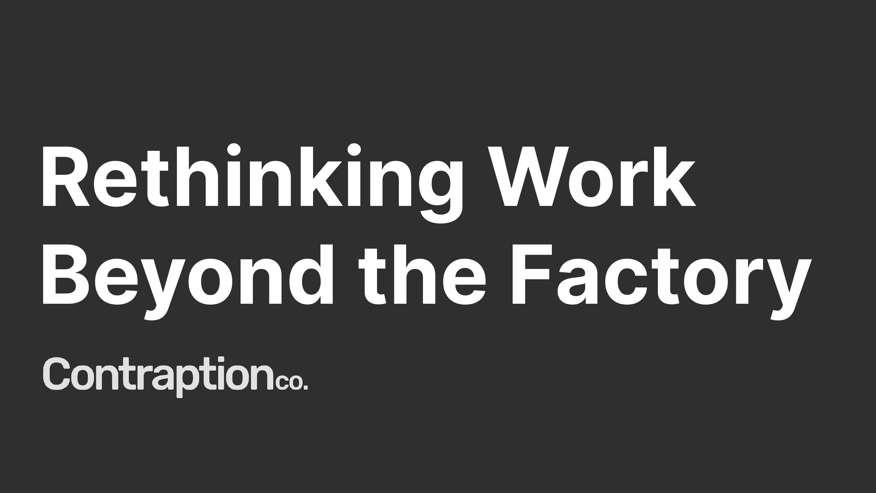 Thanks for joining my presentation, Rethinking Work Beyond the Factory, by Contraption Company.