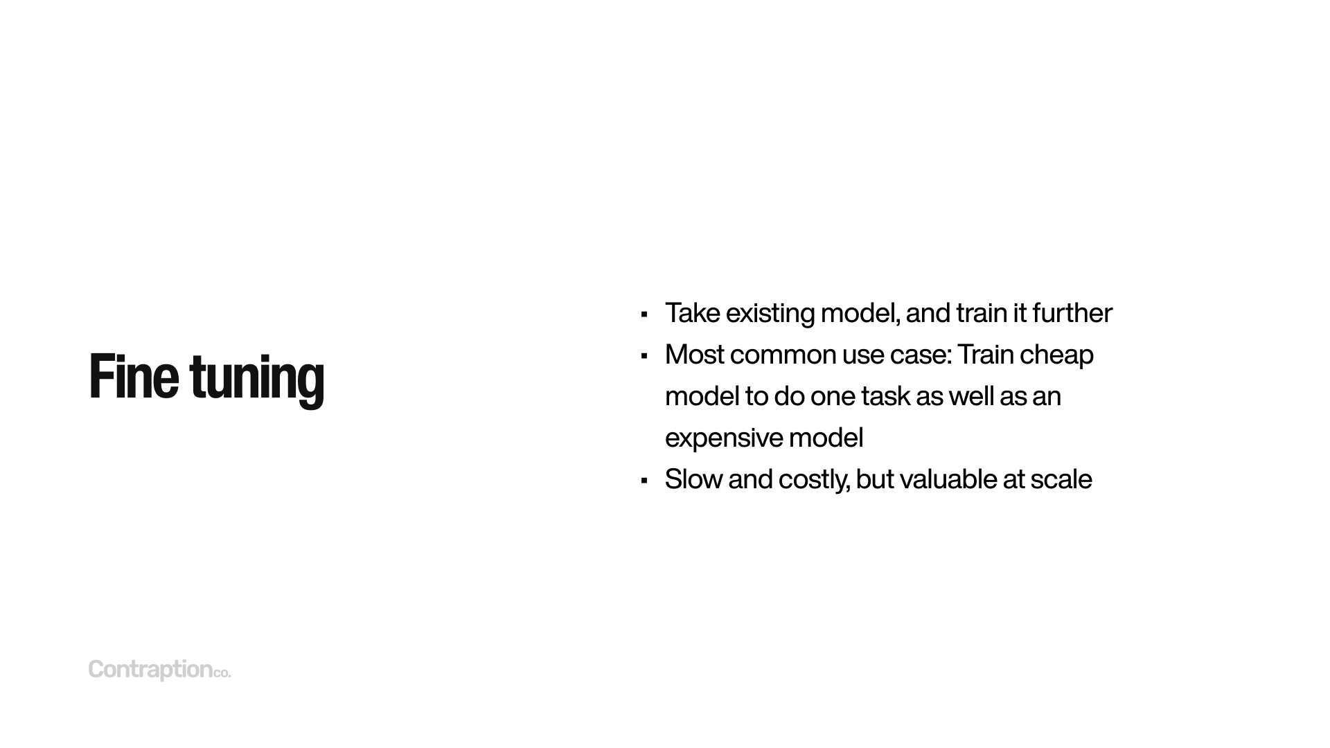 Fine tuning: Take existing model, and train it further; Most common use case: Train cheap models to do one task as well as an expensive model; Slow and costly, but valuable at scale